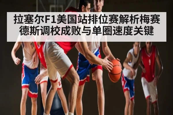 拉塞尔F1美国站排位赛解析梅赛德斯调校成败与单圈速度关键 - kaiyun