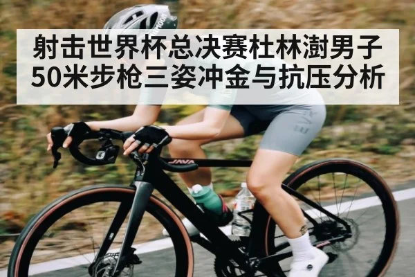 射击世界杯总决赛杜林澍男子50米步枪三姿冲金与抗压分析 - kaiyun