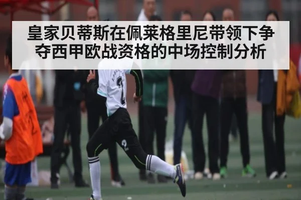 皇家贝蒂斯在佩莱格里尼带领下争夺西甲欧战资格的中场控制分析 - kaiyun
