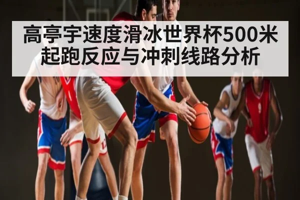 高亭宇速度滑冰世界杯500米起跑反应与冲刺线路分析 - kaiyun